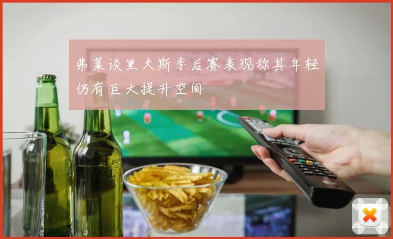 弗莱谈里夫斯季后赛表现称其年轻仍有巨大提升空间