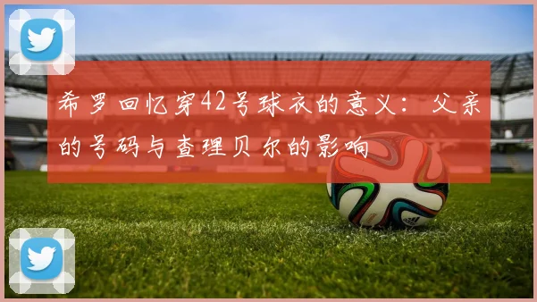希罗回忆穿42号球衣的意义：父亲的号码与查理贝尔的影响
