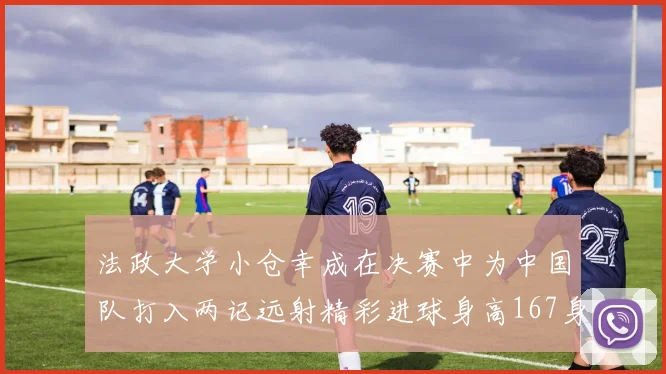 法政大学小仓幸成在决赛中为中国队打入两记远射精彩进球身高167身价25万欧