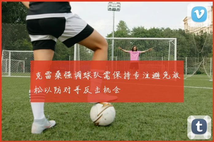 克雷桑强调球队需保持专注避免放松以防对手反击机会