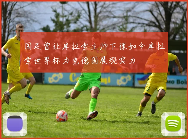 国足曾让库拉索主帅下课如今库拉索世界杯力克德国展现实力
