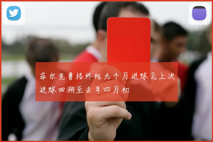 菲尔克鲁格终结九个月进球荒上次进球回溯至去年四月初