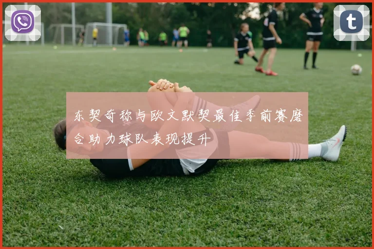 东契奇称与欧文默契最佳季前赛磨合助力球队表现提升