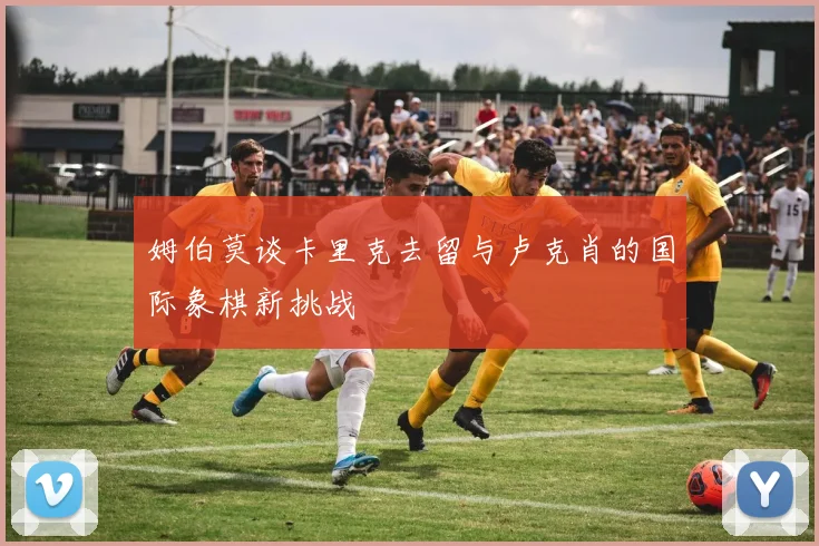 姆伯莫谈卡里克去留与卢克肖的国际象棋新挑战