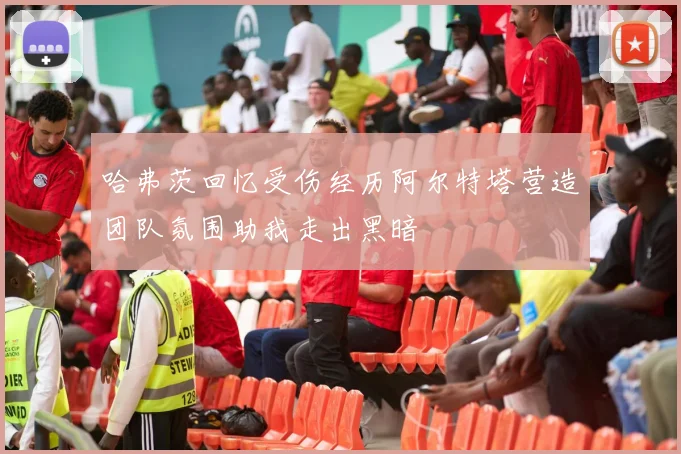 哈弗茨回忆受伤经历阿尔特塔营造团队氛围助我走出黑暗