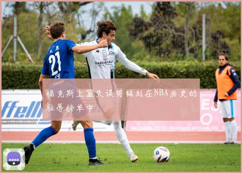 福克斯上篮失误将铭刻在NBA历史的耻辱榜单中