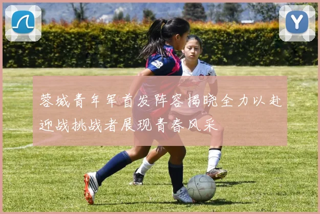 蓉城青年军首发阵容揭晓全力以赴迎战挑战者展现青春风采
