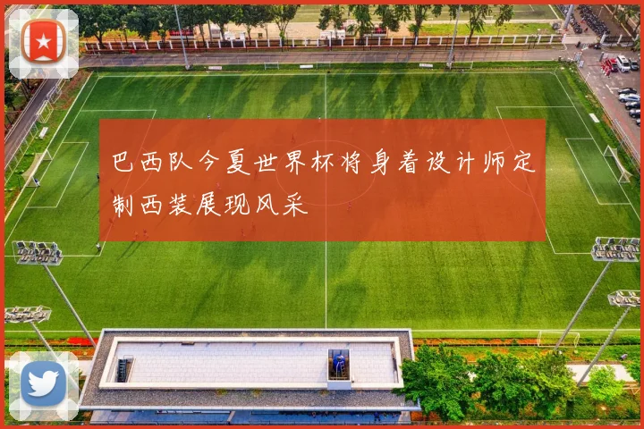巴西队今夏世界杯将身着设计师定制西装展现风采