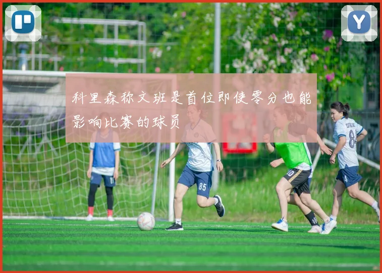 科里森称文班是首位即使零分也能影响比赛的球员