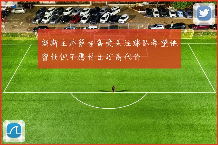 朗斯主帅萨吉备受关注球队希望他留任但不愿付出过高代价