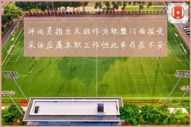 评论员指出文班作为联盟门面接受采访应属本职工作但此举存在不妥之处