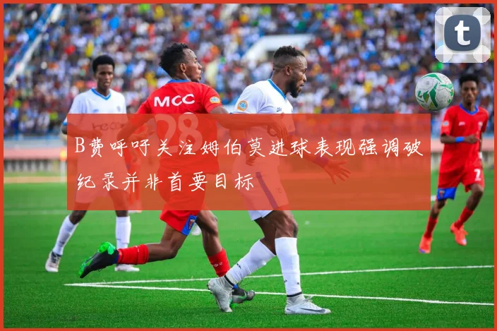 B费呼吁关注姆伯莫进球表现强调破纪录并非首要目标